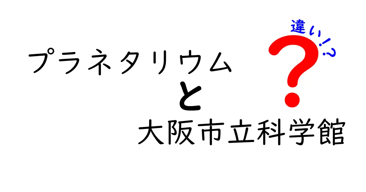 プラネタリウムと大阪市立科学館の違いを徹底解説！知っておきたいポイントを中学生にもわかりやすく解説