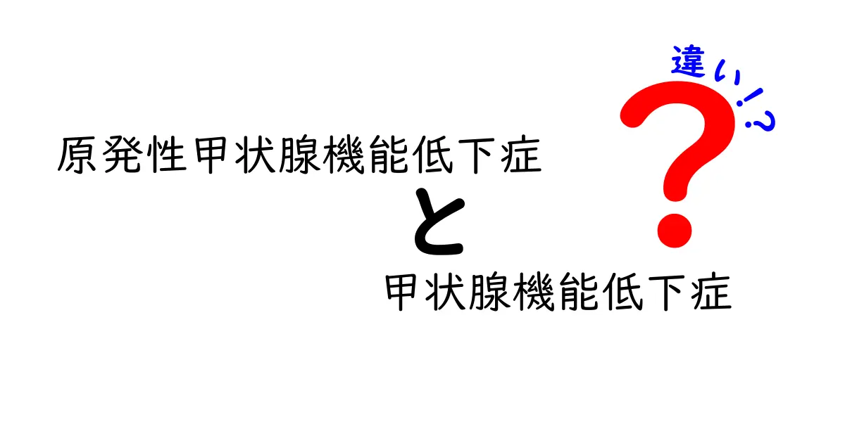 原発性甲状腺機能低下症と甲状腺機能低下症の違いを徹底解説:見分け方と日常ケアのポイント