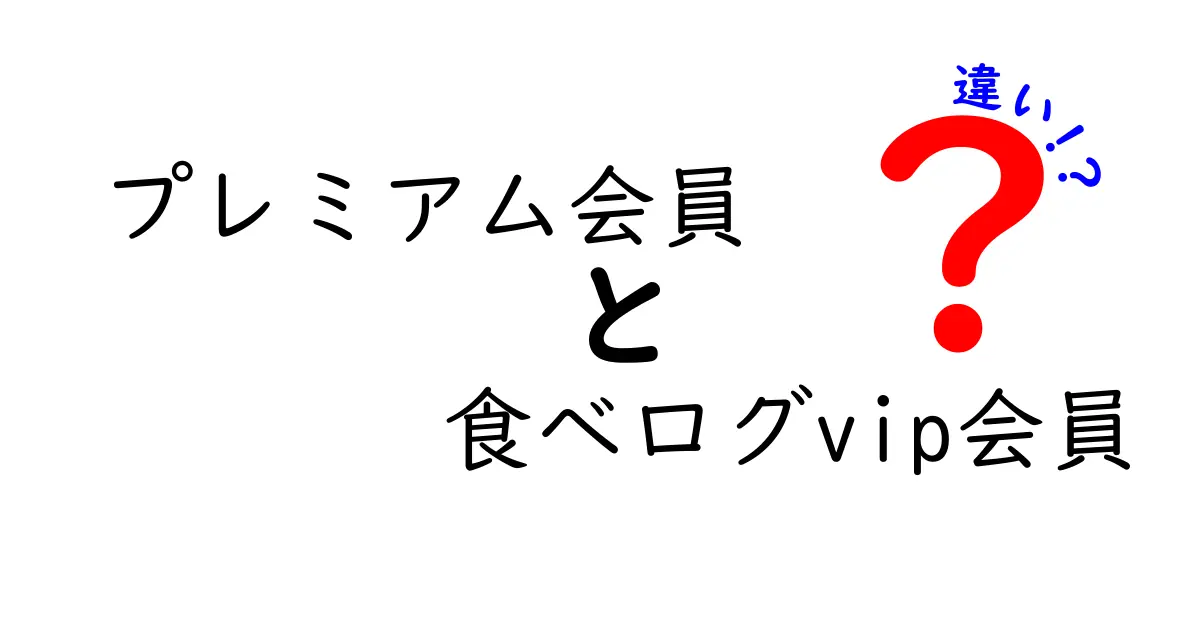 プレミアム会員と食べログVIP会員の違いを徹底解説：料金・特典・使い勝手を比べる