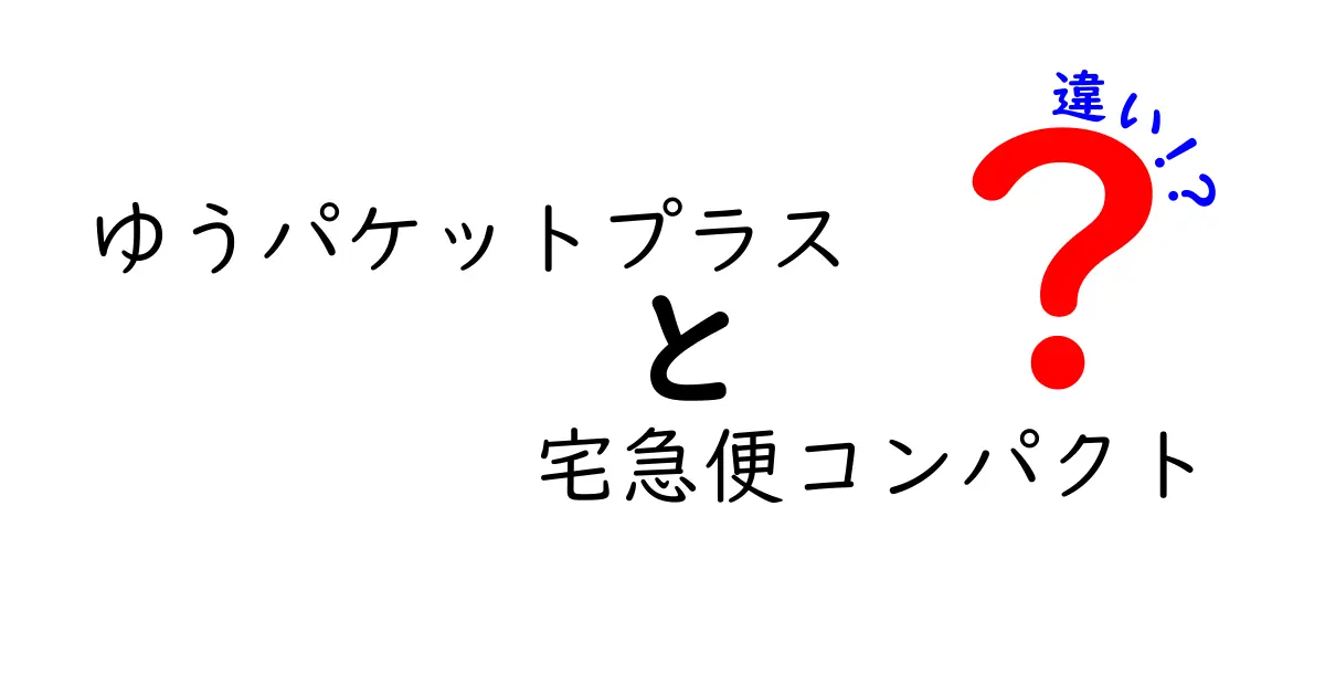 ゆうパケットプラスと宅急便コンパクトの違いを徹底比較！あなたの荷物に合うのはどっち？