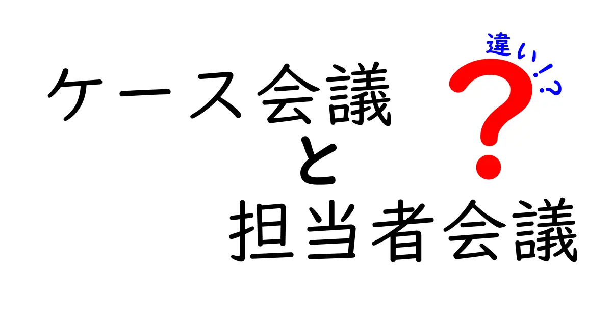 ケース会議と担当者会議の違いを徹底解説!誰が何を決めるべきかをやさしく理解しよう