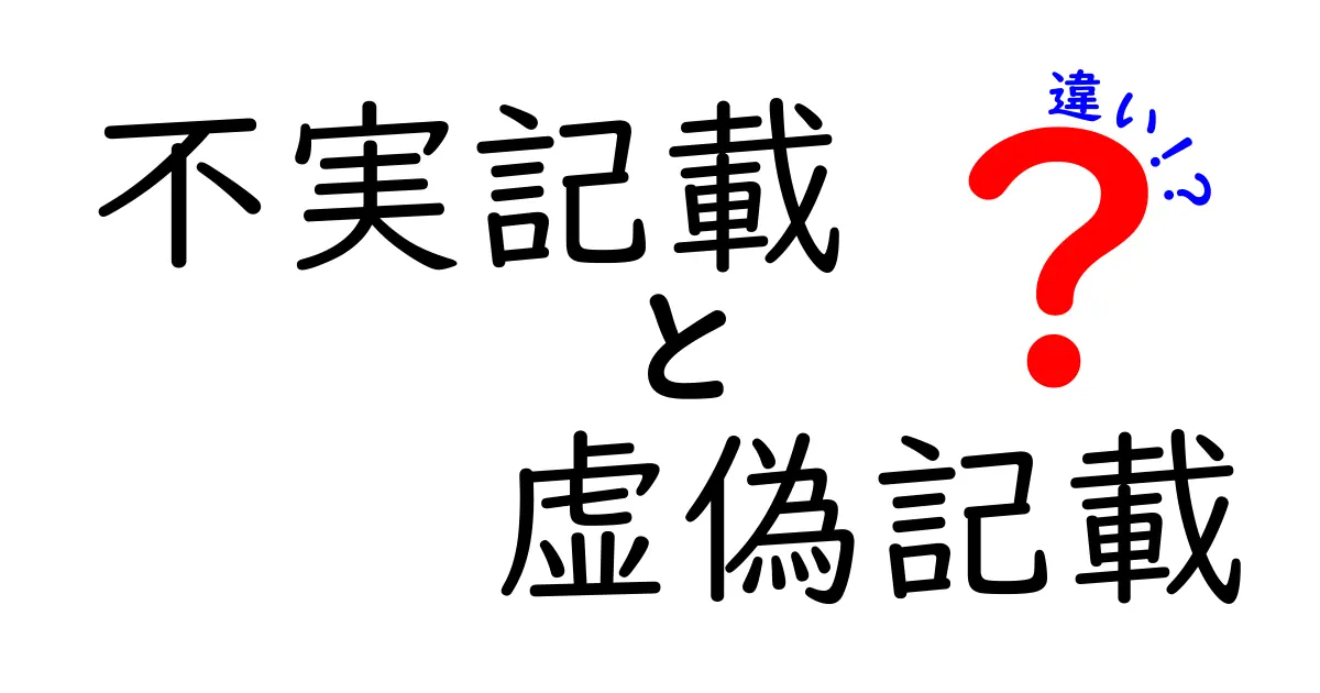 不実記載と虚偽記載の違いを徹底解説！中学生にもわかるクリアな判断ガイド