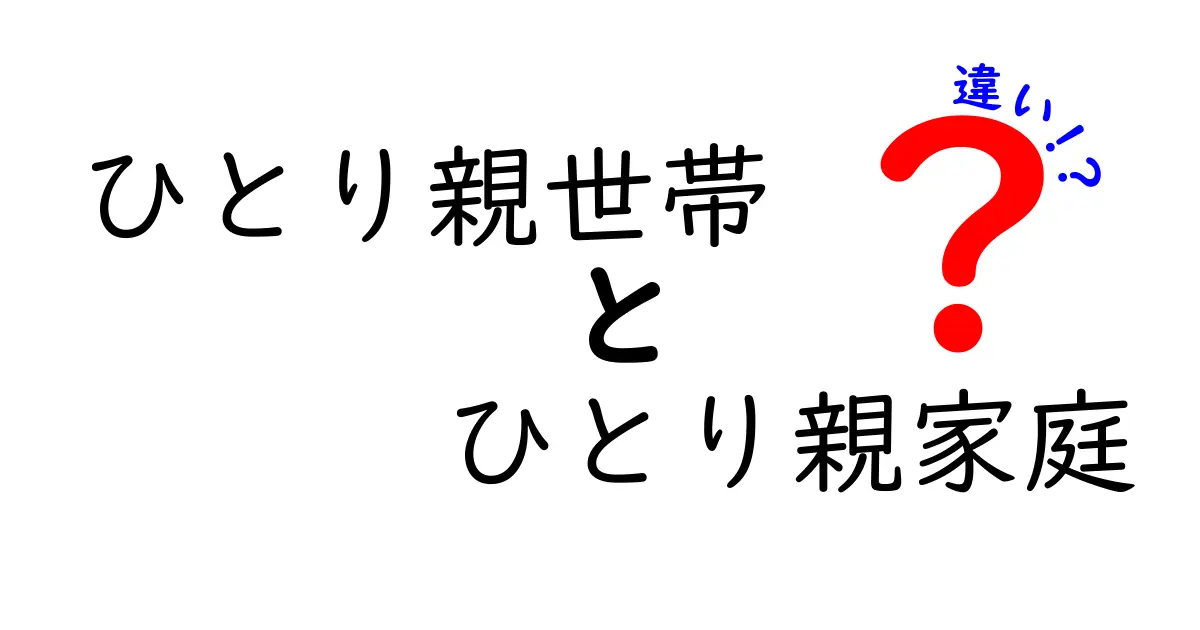 ひとり親世帯とひとり親家庭の違いを徹底解説!意味・使い分けをわかりやすく比較