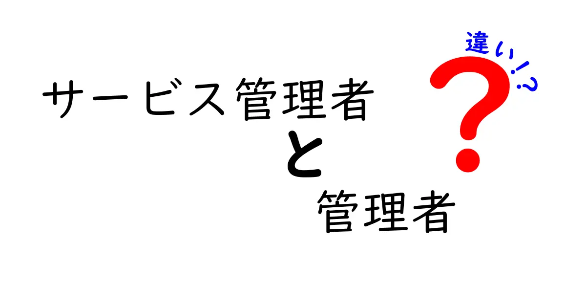 サービス管理者と管理者の違いを徹底解説！現場の役割と権限を整理して混乱を解消するガイド