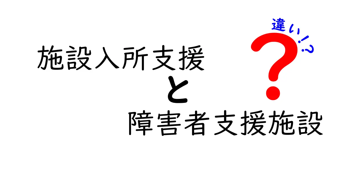 施設入所支援と障害者支援施設の違いを徹底解説：誰が対象で、どんな支援が受けられるのかをわかりやすく比較