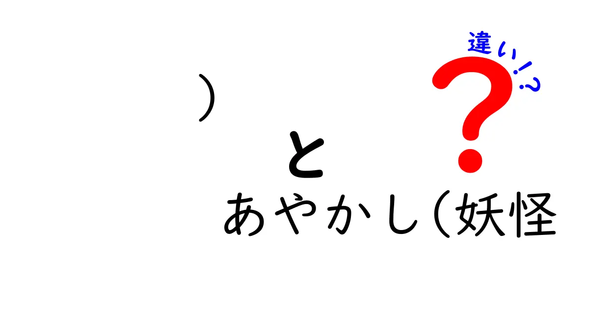 ) あやかしと妖怪の違いを徹底解説：中学生にもわかる詳しいポイント