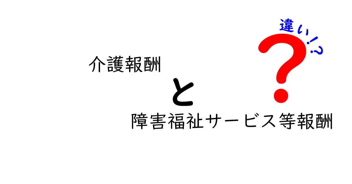 介護報酬と障害福祉サービス等報酬の違いを徹底解説：仕組みと現場の実務をわかりやすく