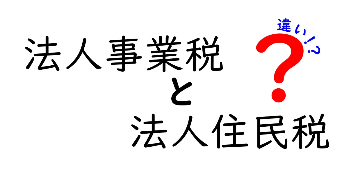 法人事業税と法人住民税の違いを徹底解説！中学生にも伝わる基本と実務のポイント