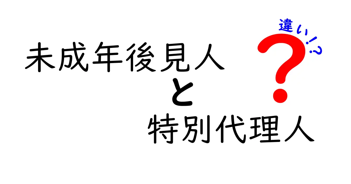 未成年後見人と特別代理人の違いを徹底解説｜未成年後見人　特別代理人　違いを分かりやすく理解する