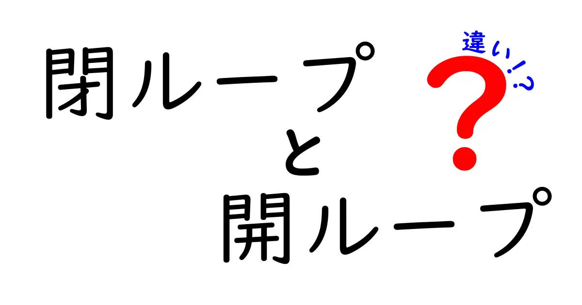 閉ループと開ループの違いをわかりやすく解説: 仕組み・メリット・デメリットを徹底比較