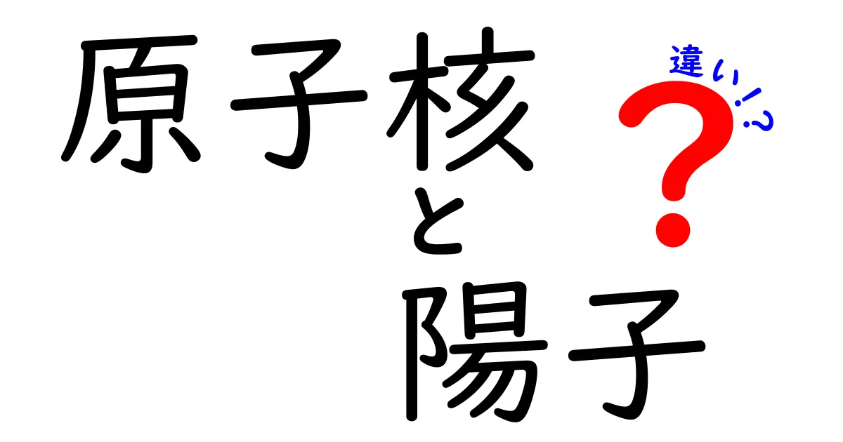 原子核　陽子　違いを徹底解説：中学生にもわかる図解付きガイド
