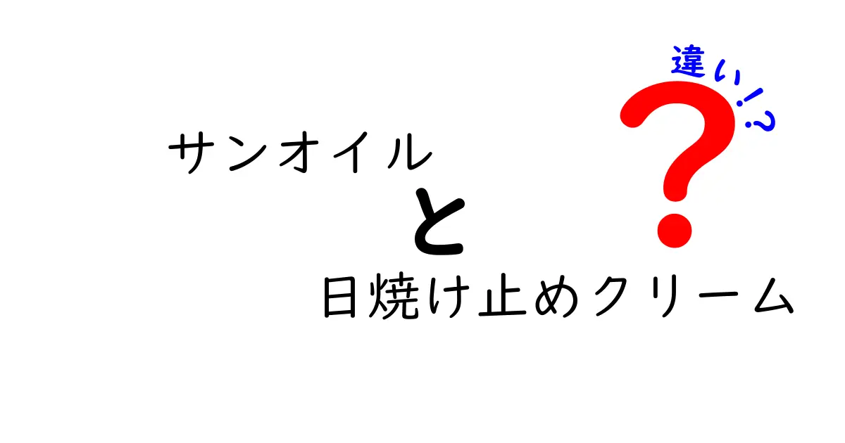 サンオイルと日焼け止めクリームの違いを完全ガイド｜選び方と使い分けのコツ