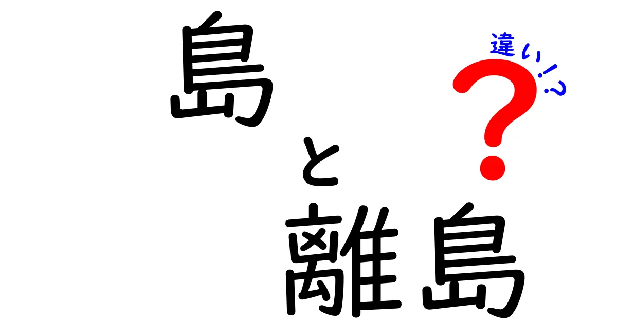 島と離島の違いを徹底解説!意味・使い分け・勘違いを防ぐポイント