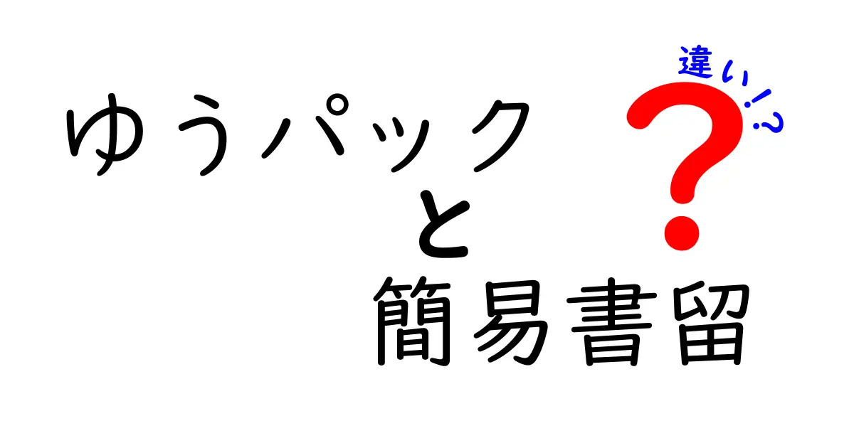 ゆうパックと簡易書留の違いを徹底解説！目的別に使い分ける基本ガイド
