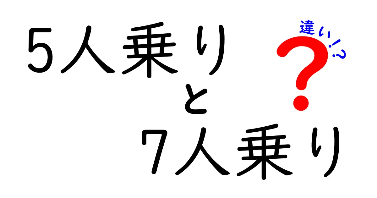 5人乗りと7人乗りの違いを徹底解説!家族旅行や日常で迷わない選び方