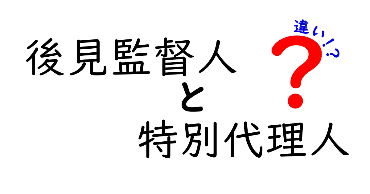 後見監督人と特別代理人の違いはココが決め手!場面ごとの役割をわかりやすく解説