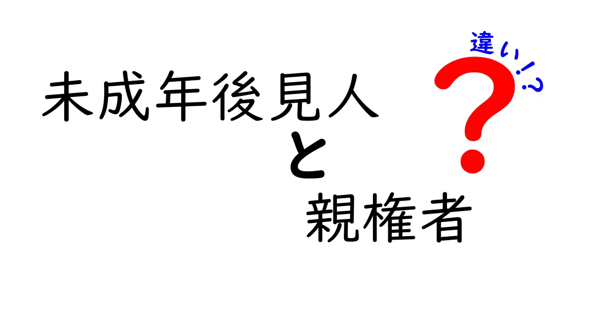 未成年後見人と親権者の違いをわかりやすく徹底解説!子どもの権利と保護のポイントを押さえよう