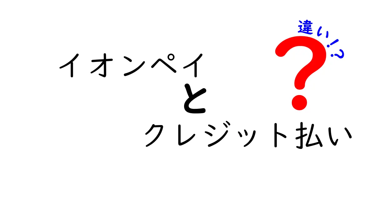イオンペイとクレジット払いの違いを徹底解説｜使い分けのコツとおすすめシーン