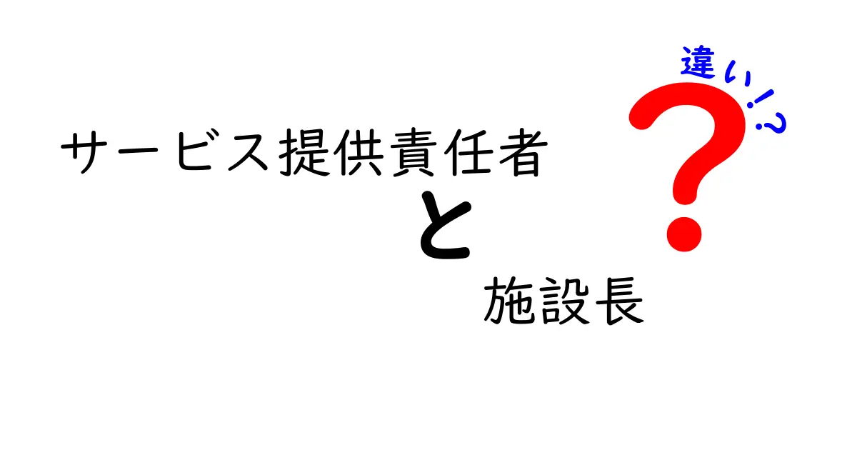 サービス提供責任者と施設長の違いがひと目で分かる解説:現場の混乱を減らすポイント別比較