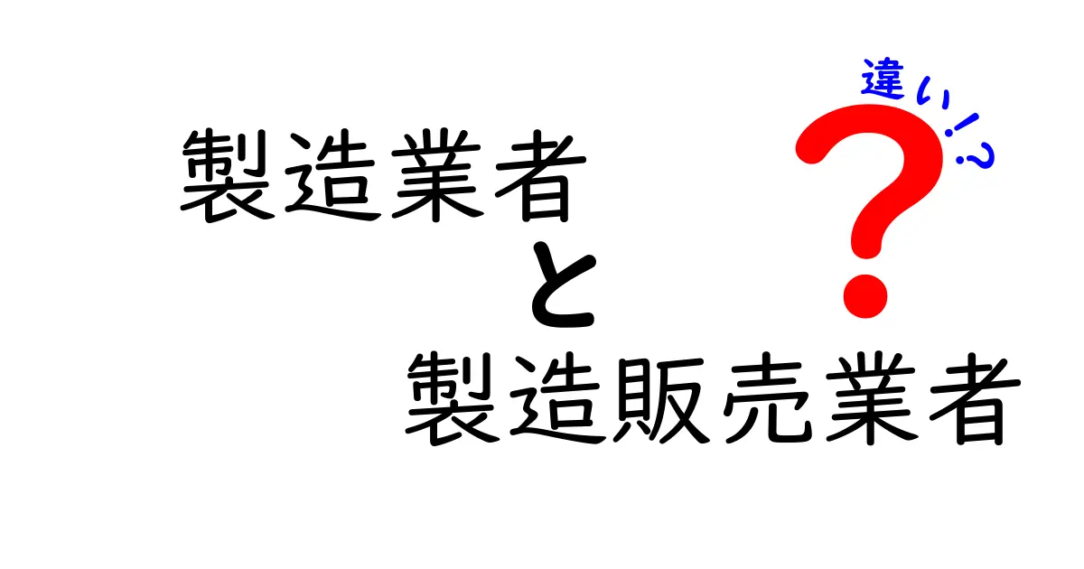 製造業者と製造販売業者の違いを徹底解説｜ビジネス実務で役立つポイントと実例