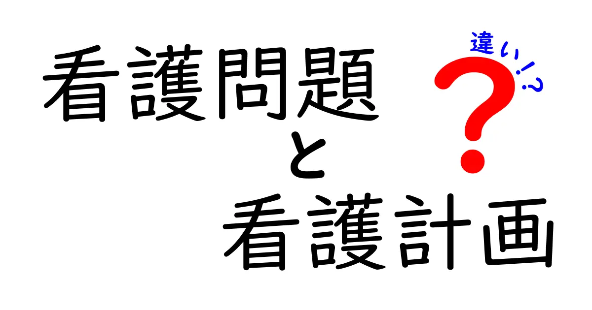 看護問題と看護計画の違いを徹底解説：看護現場で押さえる実践ガイド