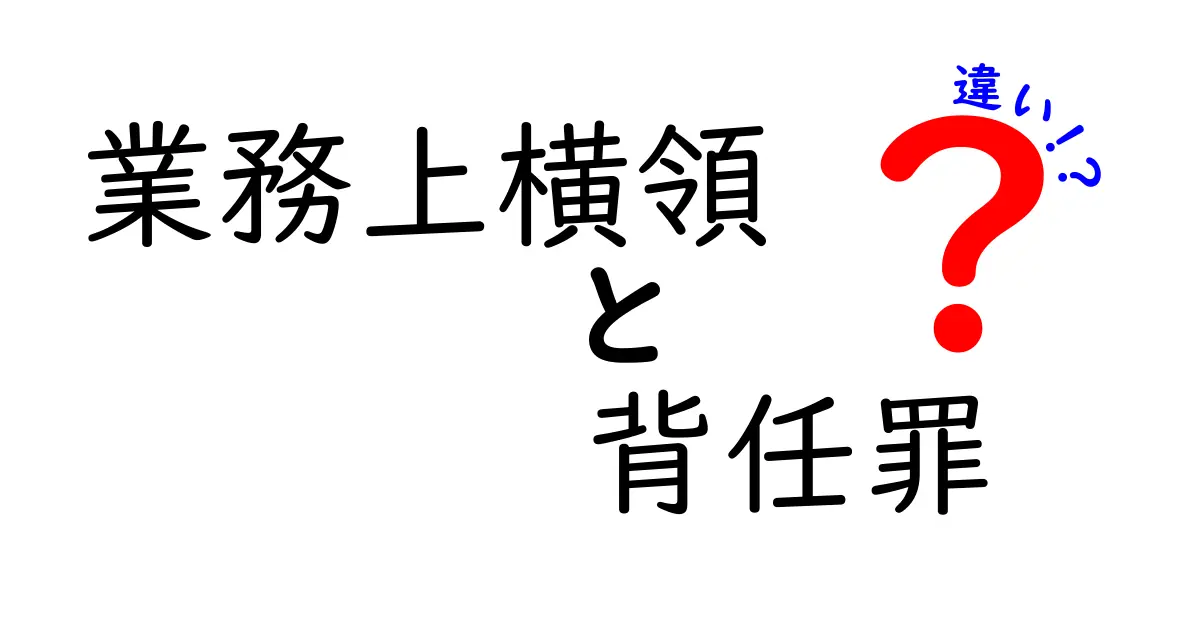 業務上横領と背任罪の違いを徹底解説！実務で押さえるポイントと判例の基本