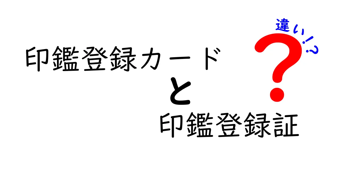 印鑑登録カードと印鑑登録証の違いを徹底解説！どっちが必要で、どう使い分ける？