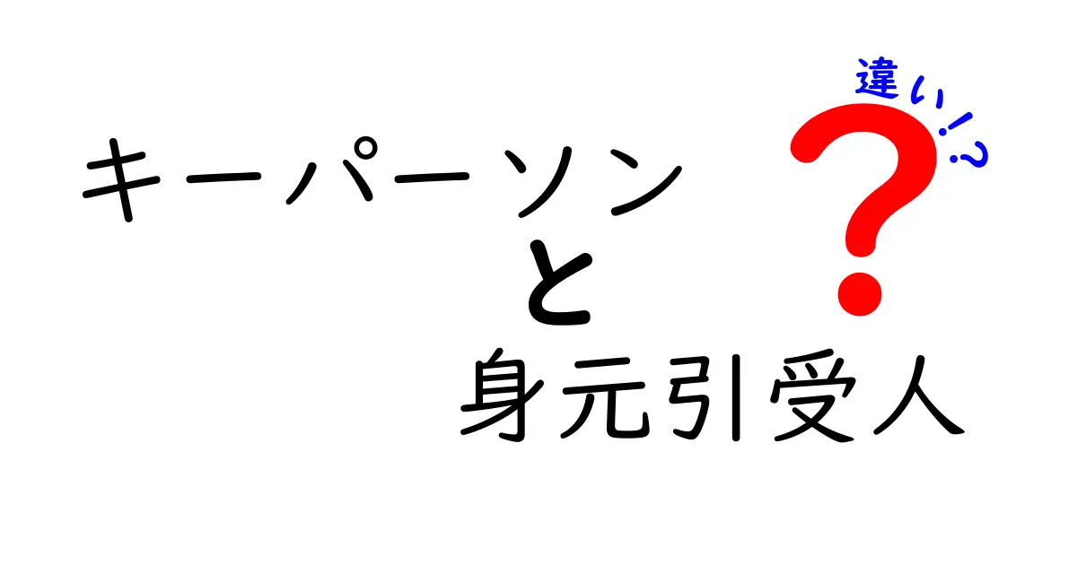 キーパーソンと身元引受人の違いをやさしく解説!誰が何を保証するのかを知ろう