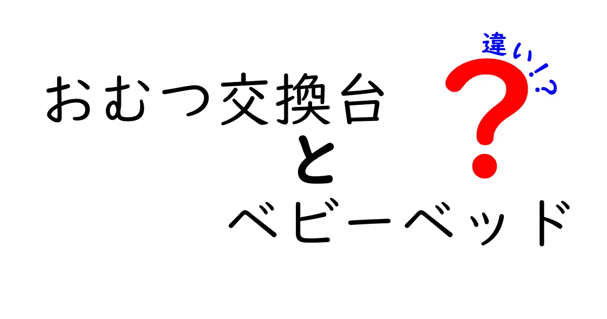 おむつ交換台とベビーベッドの違いを徹底解説！使い分けのコツと安全に選ぶポイント