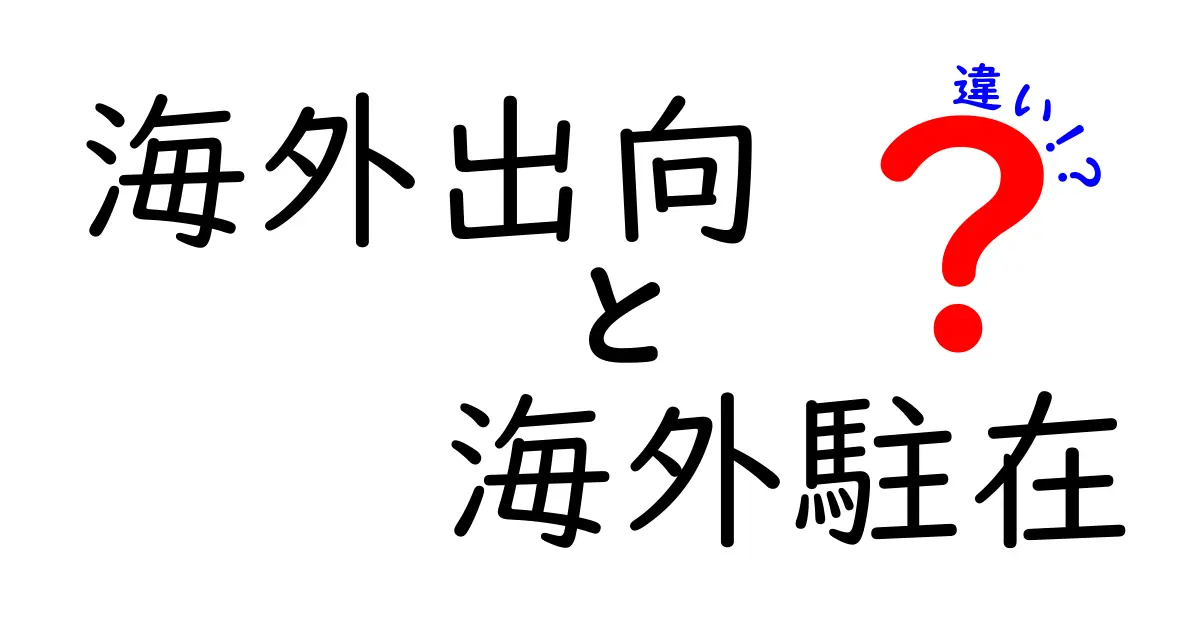 海外出向と海外駐在の違いを分かりやすく解説:キャリアと生活の選択を比較