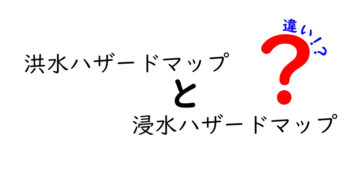 洪水ハザードマップと浸水ハザードマップの違いを徹底解説|あなたの地域の危険範囲を正しく把握する方法