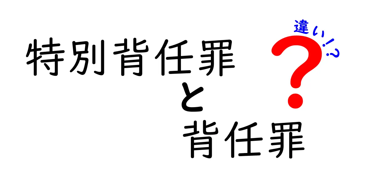 特別背任罪と背任罪の違いを徹底解説｜実務とニュースの混同を避ける完全ガイド