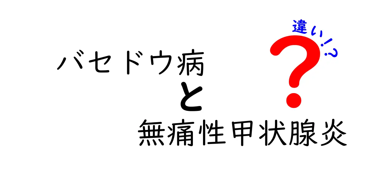 バセドウ病と無痛性甲状腺炎の違いを徹底解説｜見分け方と治療のポイント