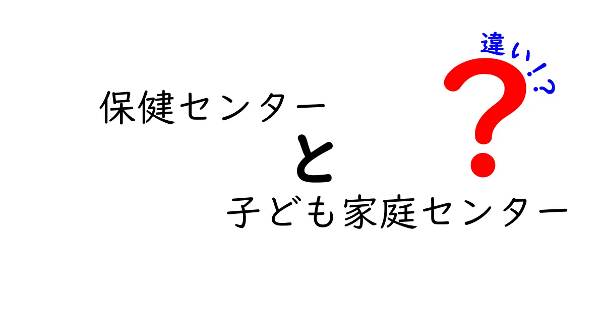 保健センターと子ども家庭センターの違いを徹底解説!誰がどこで何を受けるべきか