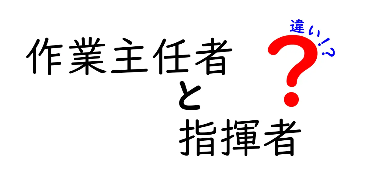 作業主任者と指揮者の違いを徹底解説!現場の安全と作業効率を分かりやすく比較