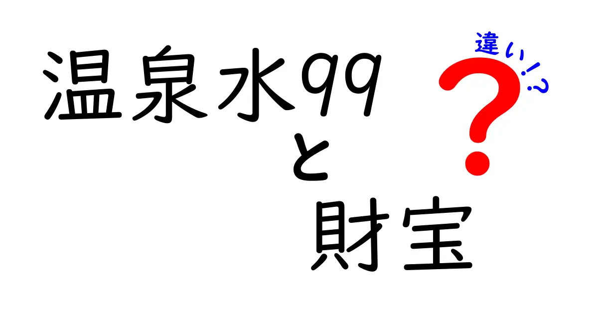 温泉水99と財宝の違いを徹底比較!どっちを選ぶべき?使い方と選び方のコツを解説