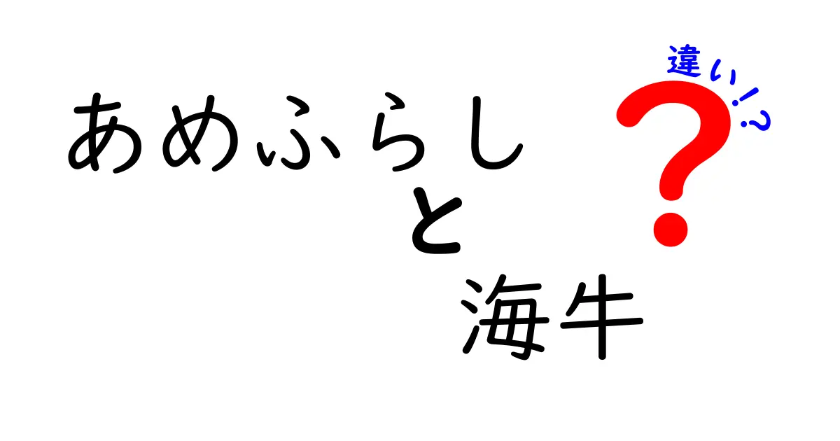 あめふらしと海牛の違いを徹底解説!意味から生態・文化まで中学生にも分かる比較ガイド