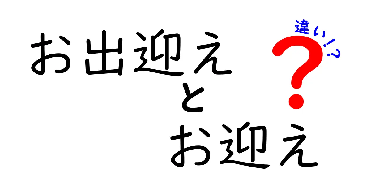 お出迎えとお迎えの違いを徹底解説：意味・使い方・場面別の使い分け