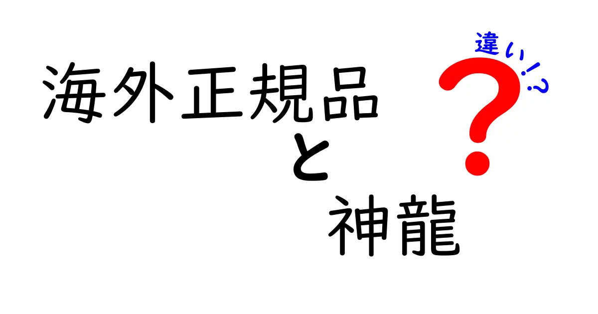 海外正規品と神龍の違いを徹底解説｜正規品の見極めポイントと購入の注意点