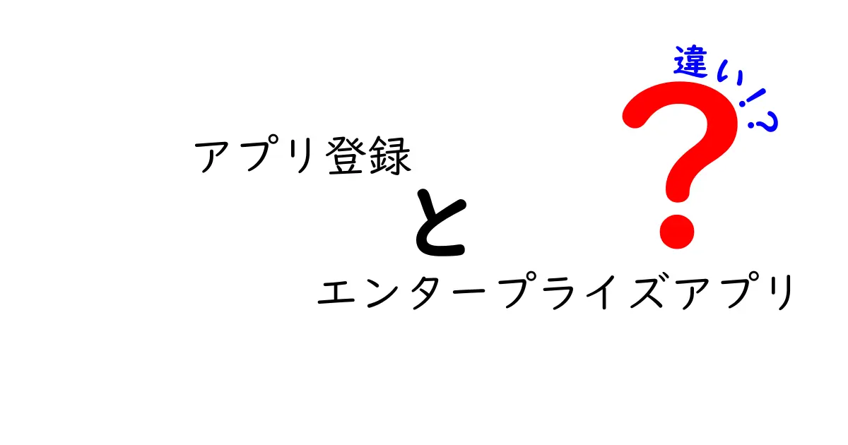 アプリ登録とエンタープライズアプリの違いをわかりやすく解説!初心者でも迷わない見分け方