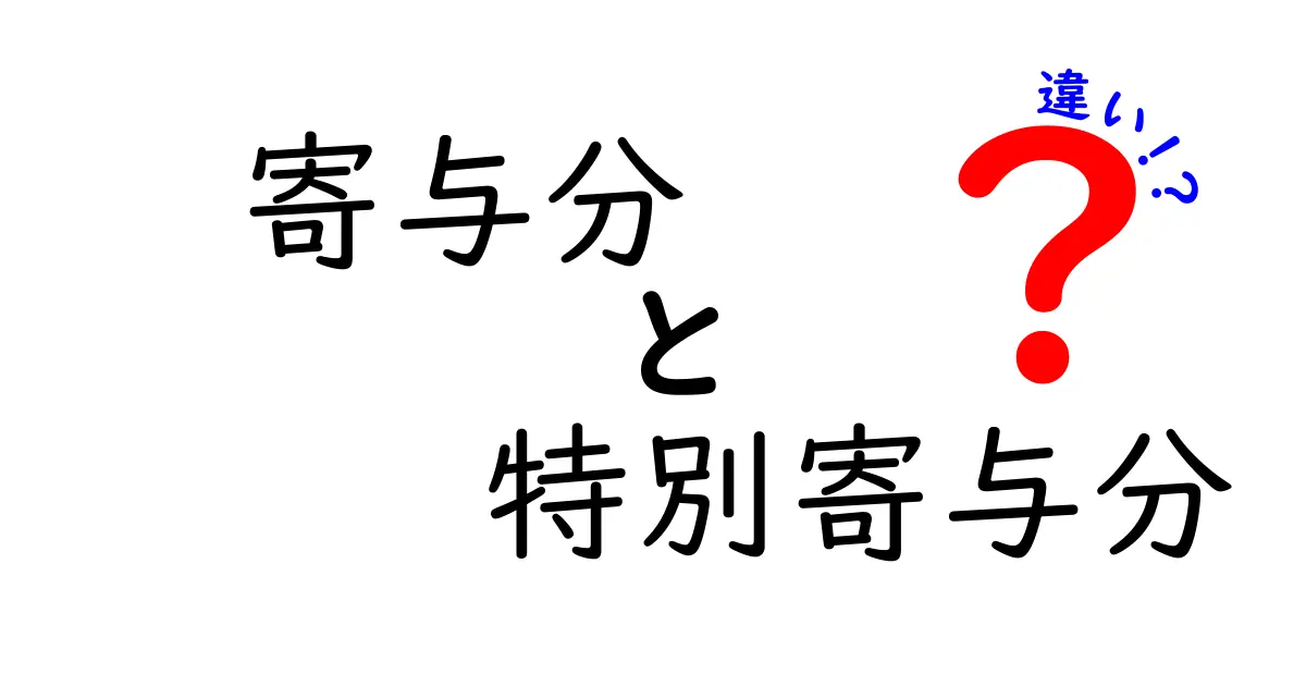 寄与分と特別寄与分の違いを徹底解説！相続で損をしないためのポイント