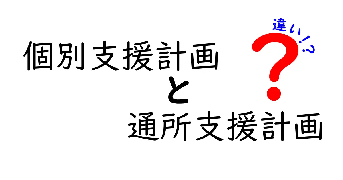 個別支援計画と通所支援計画の違いを徹底解説：誰が作るのか、何が変わるのかを中学生にも分かる言葉で