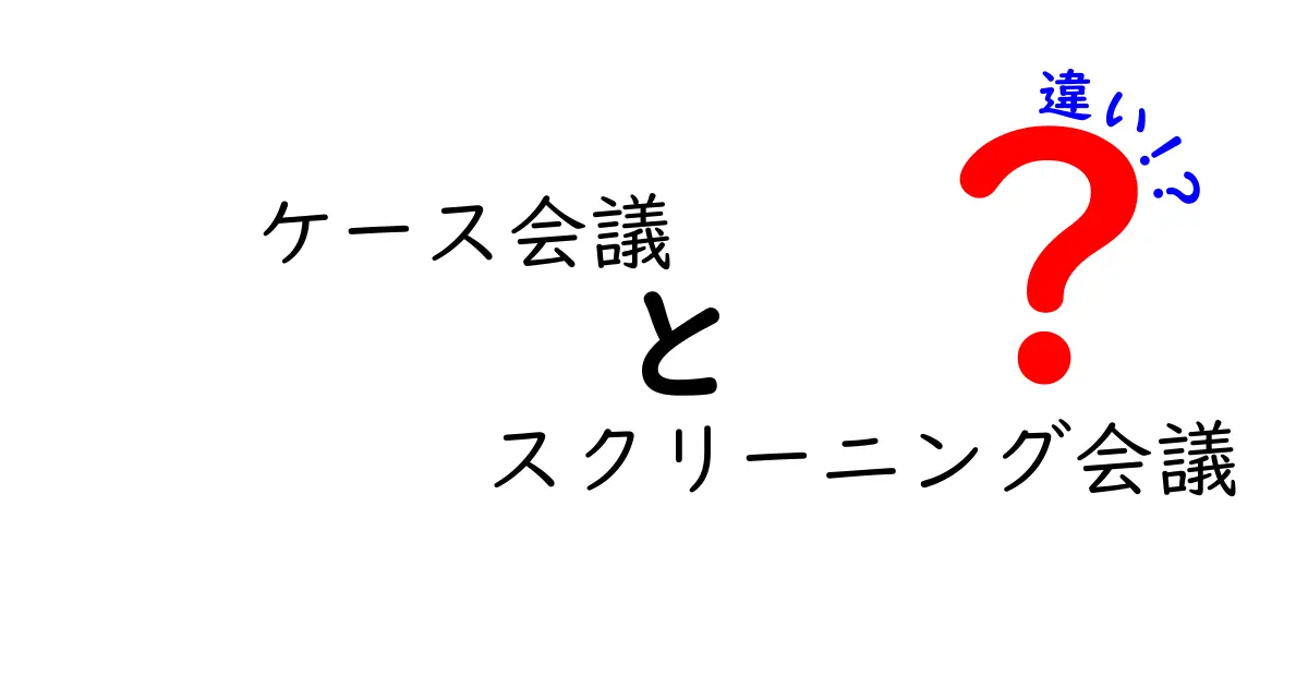 ケース会議とスクリーニング会議の違いを徹底解説!誰が決めるべきかを分かりやすく解く