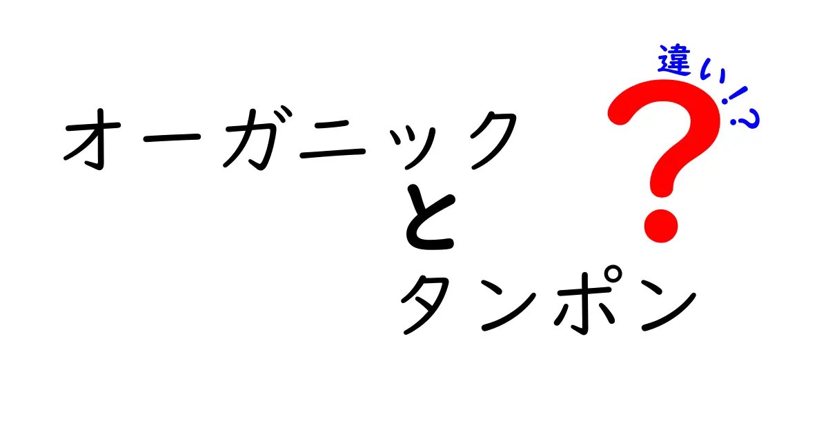 オーガニックタンポンと通常タンポンの違いを徹底解説!安全性・使い心地を中学生にもわかる言葉で
