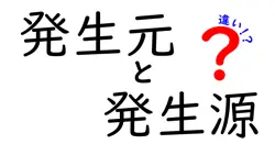 発生元と発生源の違いは何が違う?意味を誤解しないための徹底解説