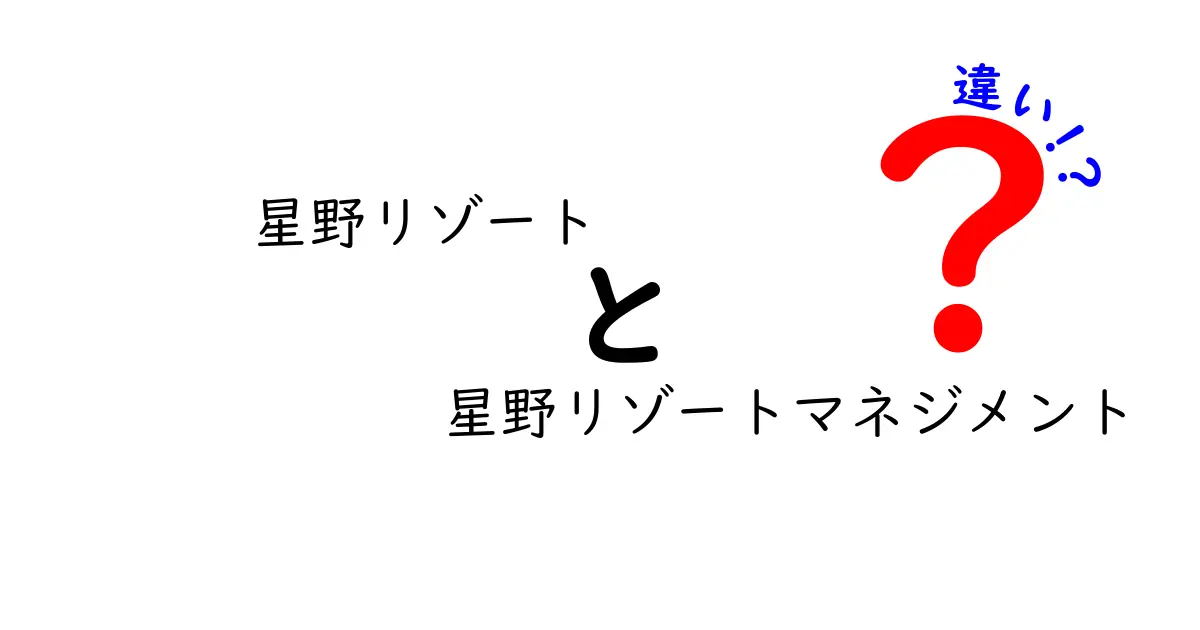 星野リゾートと星野リゾートマネジメントの違いを徹底解説!現場のサービスと経営の視点からわかる本当の差