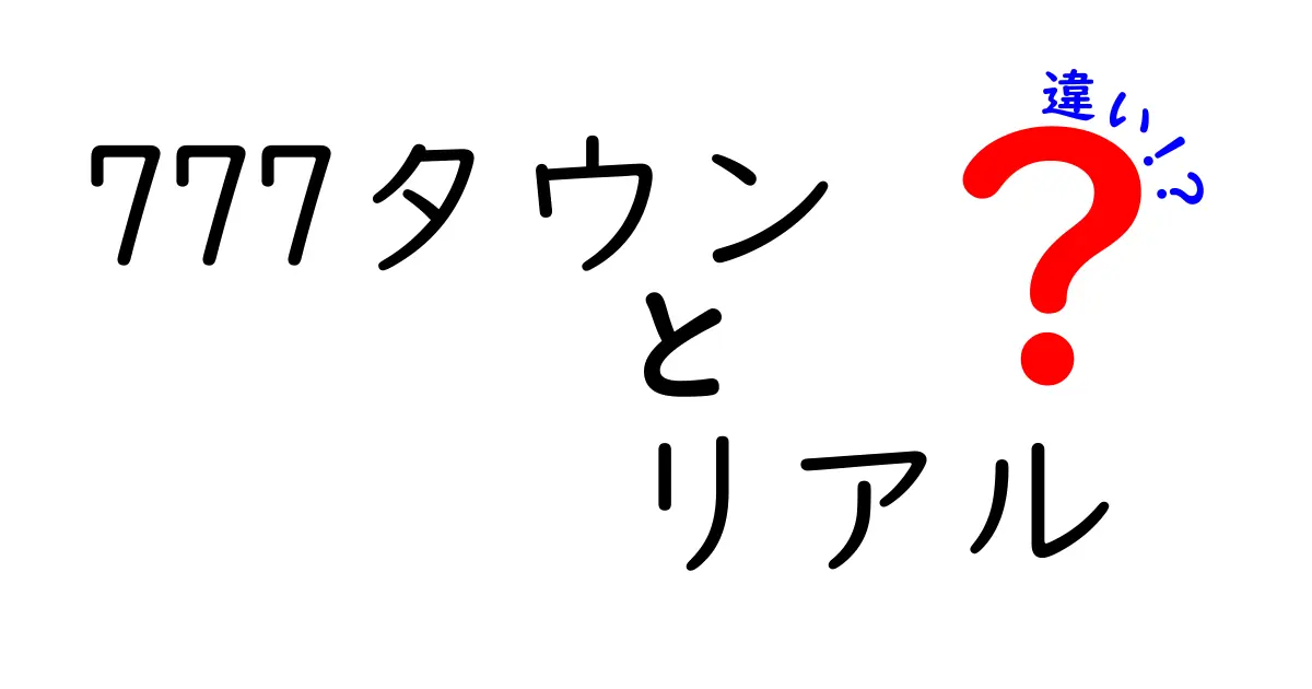 777タウン リアル 違いを徹底解説—オンラインとリアルの違いを分かりやすく比較