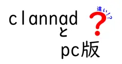 clannad PC版の違いを徹底解説|中学生にもわかる比較ガイド