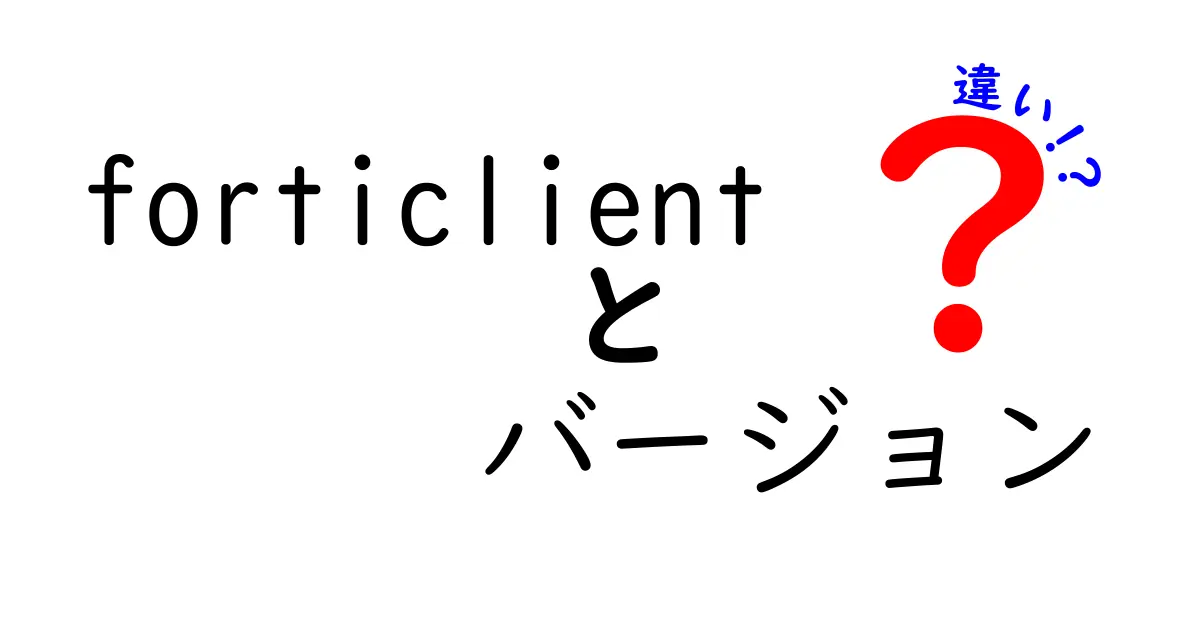 FortiClientのバージョン違いを徹底解説：今選ぶべきバージョンはどれ？