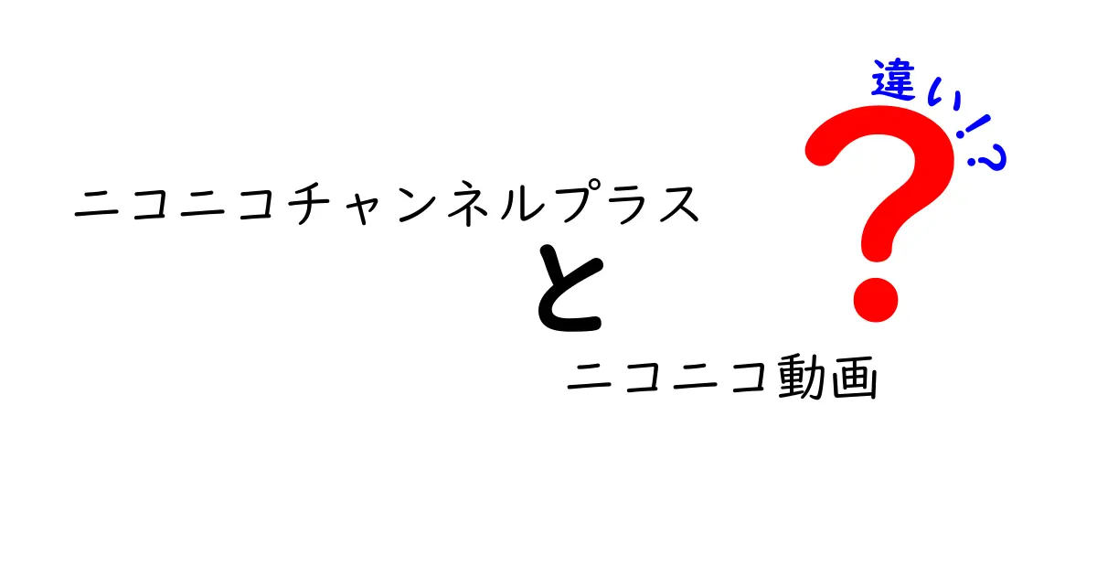 ニコニコチャンネルプラスとニコニコ動画の違いを徹底解説 使い分けのコツを中学生にもわかりやすく